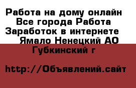 Работа на дому-онлайн - Все города Работа » Заработок в интернете   . Ямало-Ненецкий АО,Губкинский г.